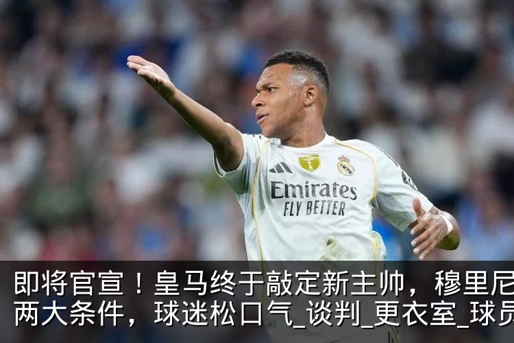 即将官宣!皇马终于敲定新主帅,穆里尼奥提两大条件,球迷松口气_谈判_更衣室_球员