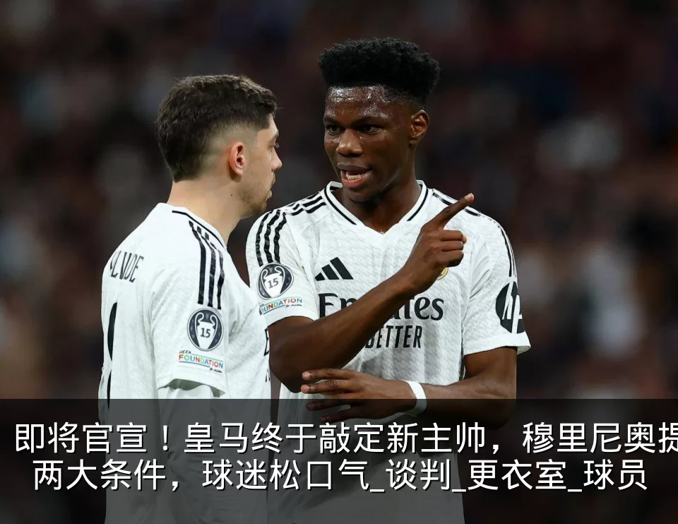 即将官宣!皇马终于敲定新主帅,穆里尼奥提两大条件,球迷松口气_谈判_更衣室_球员