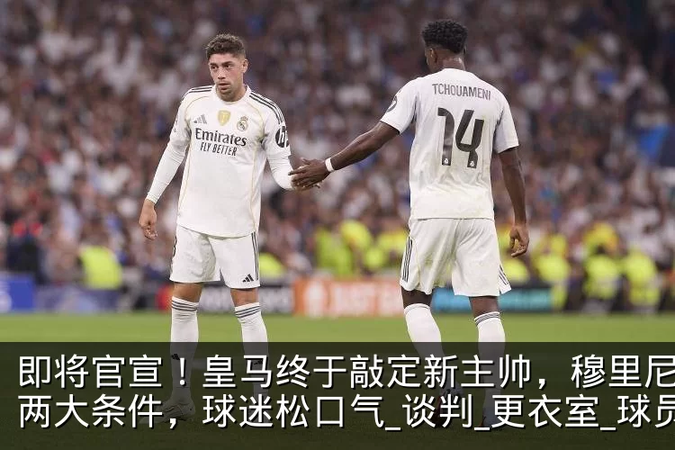 即将官宣!皇马终于敲定新主帅,穆里尼奥提两大条件,球迷松口气_谈判_更衣室_球员