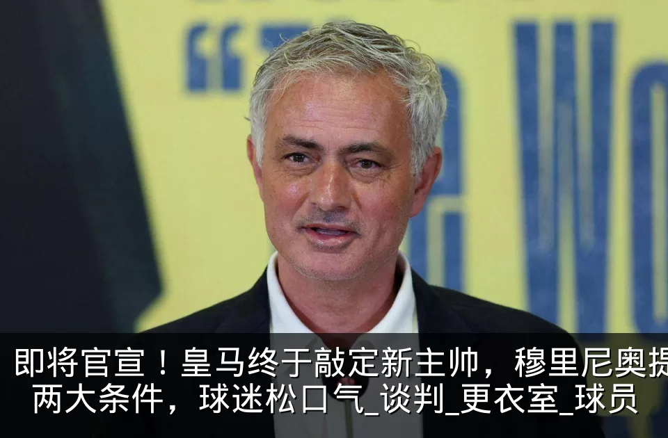 即将官宣!皇马终于敲定新主帅,穆里尼奥提两大条件,球迷松口气_谈判_更衣室_球员